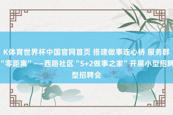 K体育世界杯中国官网首页 搭建做事连心桥 服务群众“零距离”——西路社区“5+2做事之家”开展小型招聘会
