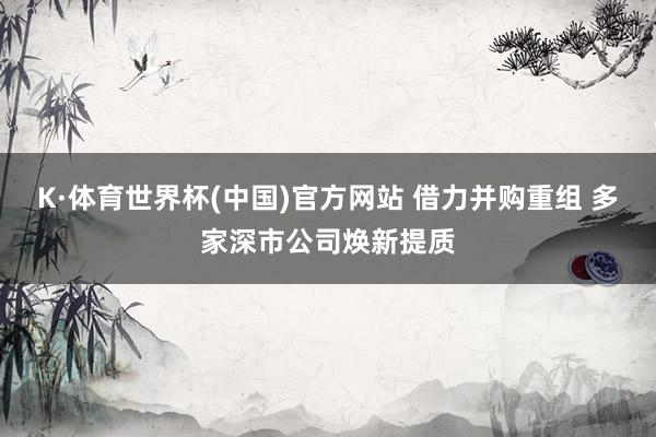 K·体育世界杯(中国)官方网站 借力并购重组 多家深市公司焕新提质