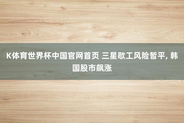 K体育世界杯中国官网首页 三星歇工风险暂平, 韩国股市飙涨