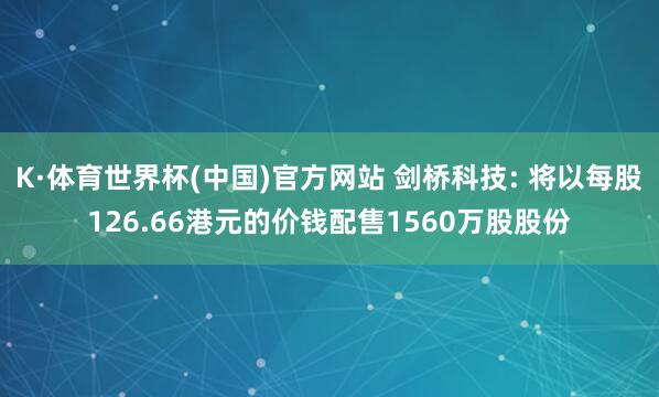 K·体育世界杯(中国)官方网站 剑桥科技: 将以每股126.66港元的价钱配售1560万股股份