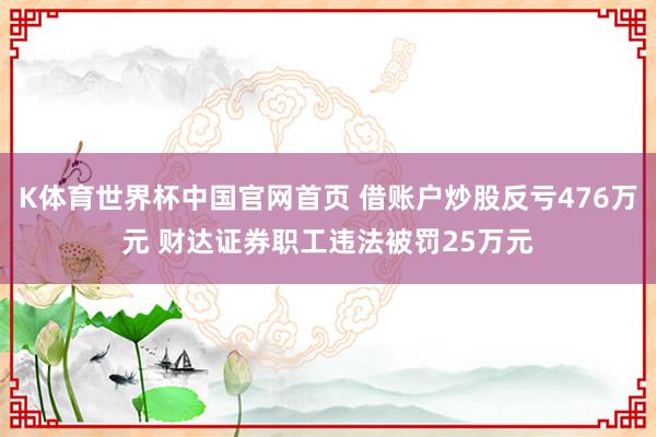 K体育世界杯中国官网首页 借账户炒股反亏476万元 财达证券职工违法被罚25万元