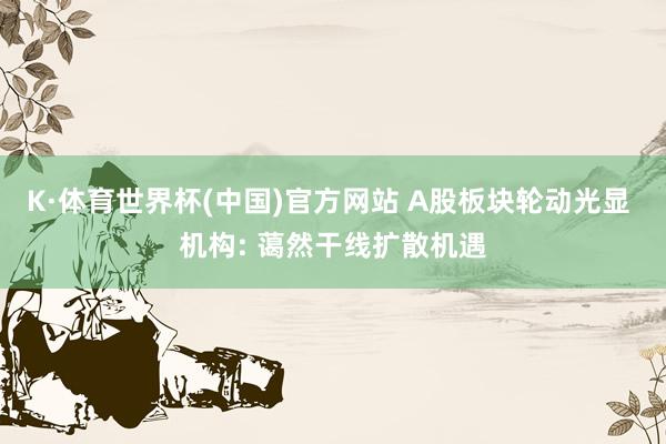 K·体育世界杯(中国)官方网站 A股板块轮动光显 机构: 蔼然干线扩散机遇