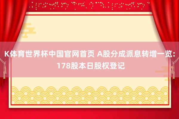K体育世界杯中国官网首页 A股分成派息转增一览: 178股本日股权登记