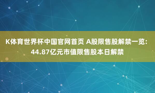 K体育世界杯中国官网首页 A股限售股解禁一览: 44.87亿元市值限售股本日解禁