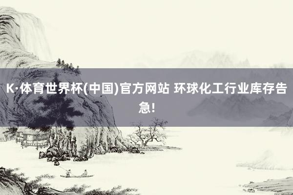 K·体育世界杯(中国)官方网站 环球化工行业库存告急!