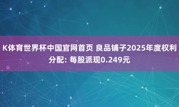 K体育世界杯中国官网首页 良品铺子2025年度权利分配: 每股派现0.249元