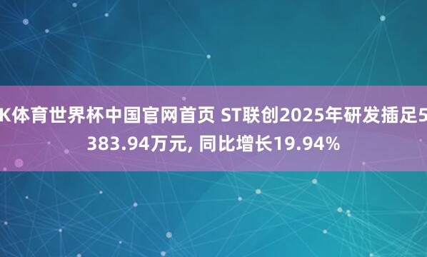 K体育世界杯中国官网首页 ST联创2025年研发插足5383.94万元, 同比增长19.94%