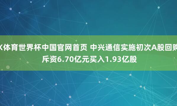K体育世界杯中国官网首页 中兴通信实施初次A股回购 斥资6.70亿元买入1.93亿股
