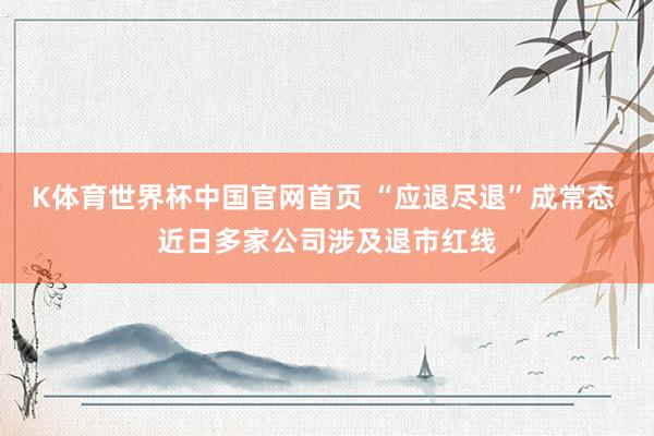 K体育世界杯中国官网首页 “应退尽退”成常态 近日多家公司涉及退市红线