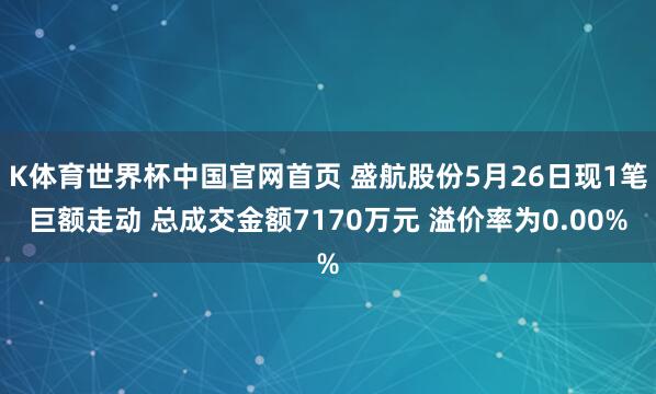 K体育世界杯中国官网首页 盛航股份5月26日现1笔巨额走动 总成交金额7170万元 溢价率为0.00%