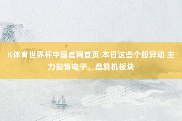 K体育世界杯中国官网首页 本日这些个股异动 主力抛售电子、盘算机板块
