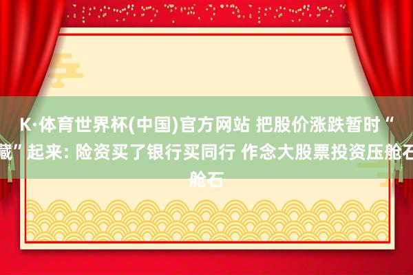 K·体育世界杯(中国)官方网站 把股价涨跌暂时“藏”起来: 险资买了银行买同行 作念大股票投资压舱石