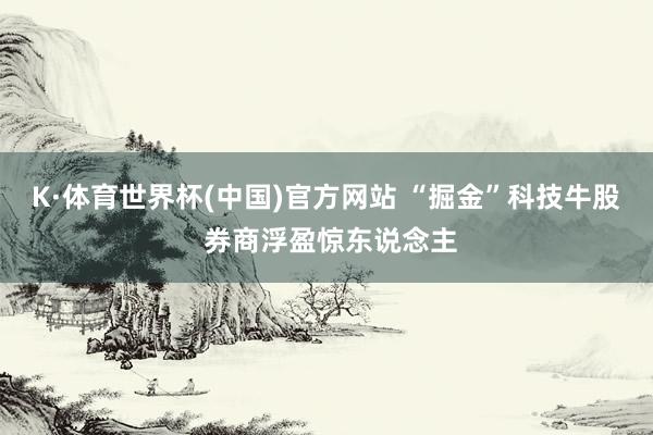 K·体育世界杯(中国)官方网站 “掘金”科技牛股 券商浮盈惊东说念主