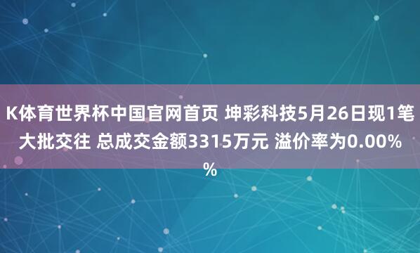 K体育世界杯中国官网首页 坤彩科技5月26日现1笔大批交往 总成交金额3315万元 溢价率为0.00%