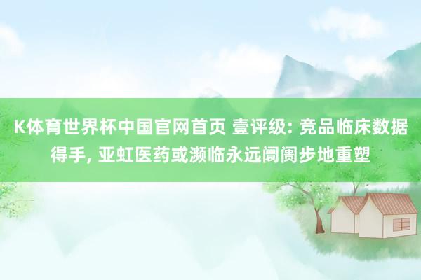 K体育世界杯中国官网首页 壹评级: 竞品临床数据得手, 亚虹医药或濒临永远阛阓步地重塑
