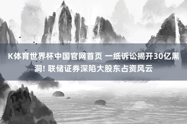 K体育世界杯中国官网首页 一纸诉讼揭开30亿黑洞! 联储证券深陷大股东占资风云