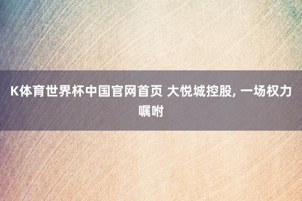 K体育世界杯中国官网首页 大悦城控股, 一场权力嘱咐