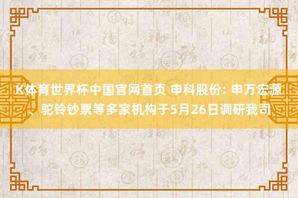 K体育世界杯中国官网首页 申科股份: 申万宏源、驼铃钞票等多家机构于5月26日调研我司