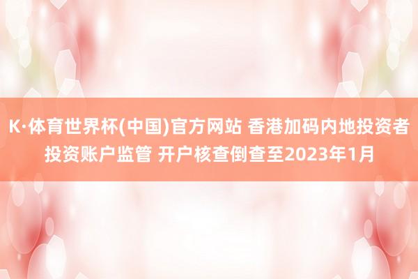 K·体育世界杯(中国)官方网站 香港加码内地投资者投资账户监管 开户核查倒查至2023年1月