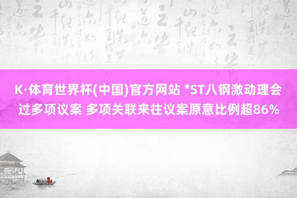 K·体育世界杯(中国)官方网站 *ST八钢激动理会过多项议案 多项关联来往议案原意比例超86%