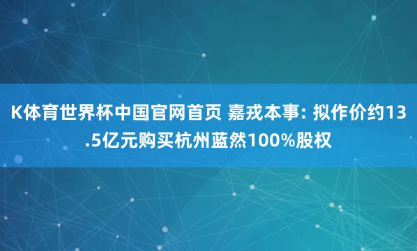 K体育世界杯中国官网首页 嘉戎本事: 拟作价约13.5亿元购买杭州蓝然100%股权