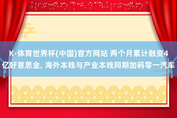 K·体育世界杯(中国)官方网站 两个月累计融资4亿好意思金, 海外本钱与产业本钱同期加码零一汽车