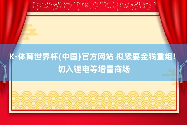 K·体育世界杯(中国)官方网站 拟紧要金钱重组! 切入锂电等增量商场