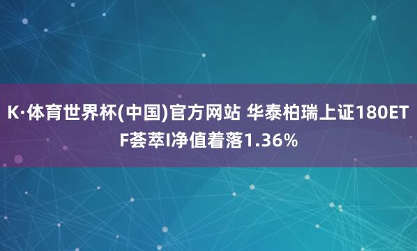 K·体育世界杯(中国)官方网站 华泰柏瑞上证180ETF荟萃I净值着落1.36%