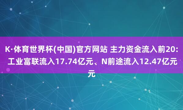 K·体育世界杯(中国)官方网站 主力资金流入前20: 工业富联流入17.74亿元、N前途流入12.47亿元