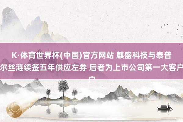 K·体育世界杯(中国)官方网站 麒盛科技与泰普尔丝涟续签五年供应左券 后者为上市公司第一大客户