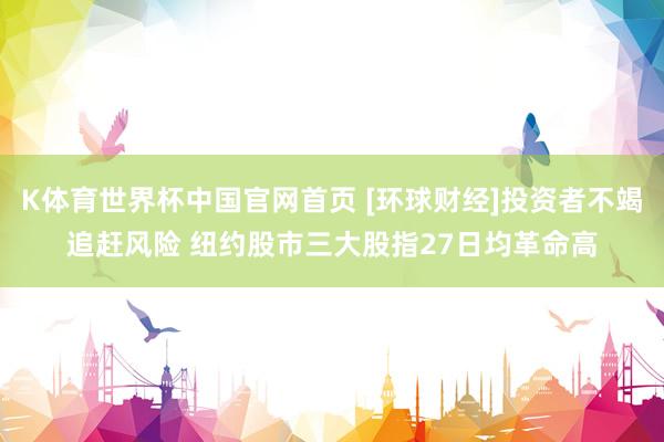 K体育世界杯中国官网首页 [环球财经]投资者不竭追赶风险 纽约股市三大股指27日均革命高