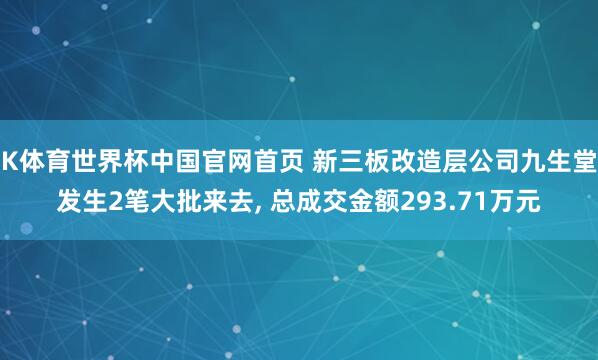 K体育世界杯中国官网首页 新三板改造层公司九生堂发生2笔大批来去, 总成交金额293.71万元