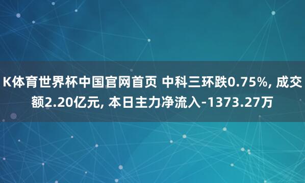 K体育世界杯中国官网首页 中科三环跌0.75%, 成交额2.20亿元, 本日主力净流入-1373.27万