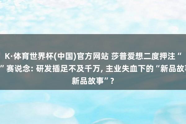 K·体育世界杯(中国)官方网站 莎普爱想二度押注“壮阳”赛说念: 研发插足不及千万, 主业失血下的“新品故事”?