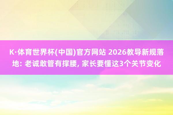 K·体育世界杯(中国)官方网站 2026教导新规落地: 老诚敢管有撑腰, 家长要懂这3个关节变化