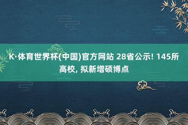 K·体育世界杯(中国)官方网站 28省公示! 145所高校, 拟新增硕博点