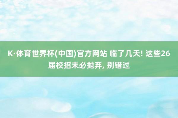 K·体育世界杯(中国)官方网站 临了几天! 这些26届校招未必抛弃, 别错过