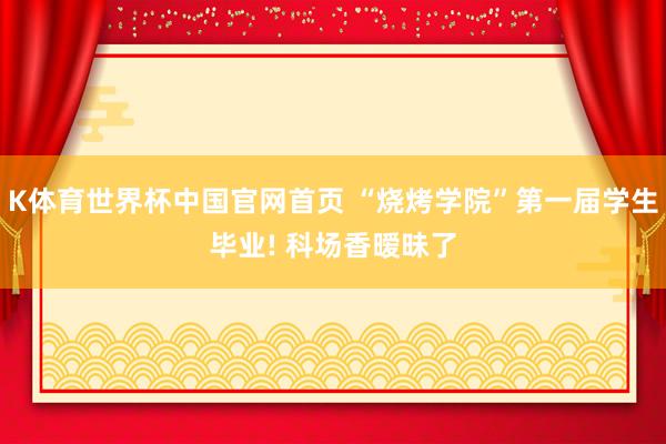 K体育世界杯中国官网首页 “烧烤学院”第一届学生毕业! 科场香暧昧了