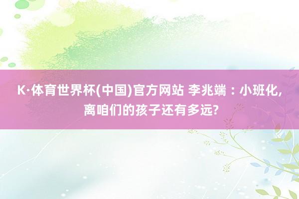 K·体育世界杯(中国)官方网站 李兆端 : 小班化, 离咱们的孩子还有多远?