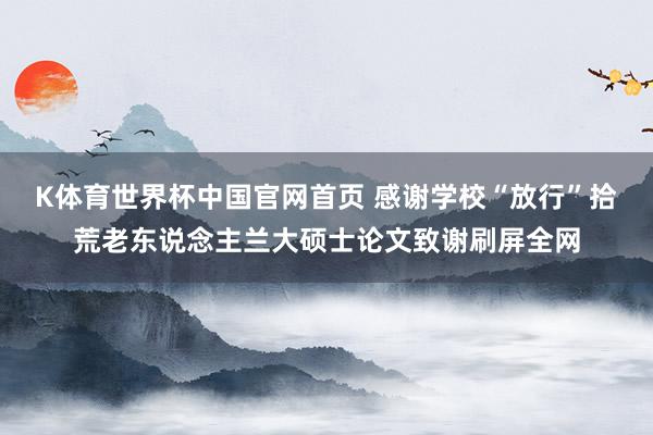 K体育世界杯中国官网首页 感谢学校“放行”拾荒老东说念主兰大硕士论文致谢刷屏全网