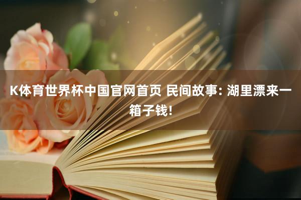 K体育世界杯中国官网首页 民间故事: 湖里漂来一箱子钱!