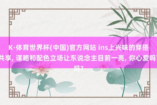 K·体育世界杯(中国)官方网站 ins上兴味的穿搭共享, 谋略和配色立场让东说念主目前一亮, 你心爱吗?