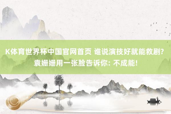 K体育世界杯中国官网首页 谁说演技好就能救剧? 袁姗姗用一张脸告诉你: 不成能!