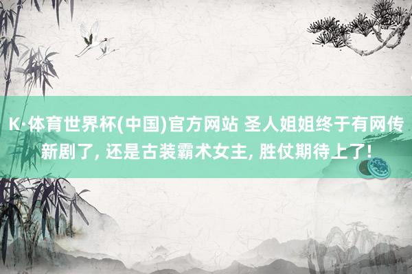 K·体育世界杯(中国)官方网站 圣人姐姐终于有网传新剧了, 还是古装霸术女主, 胜仗期待上了!