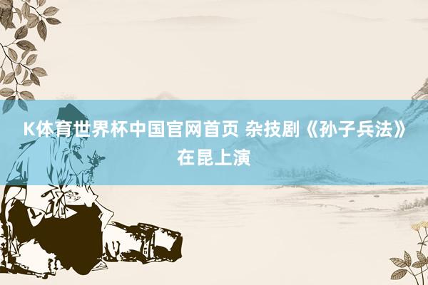 K体育世界杯中国官网首页 杂技剧《孙子兵法》在昆上演