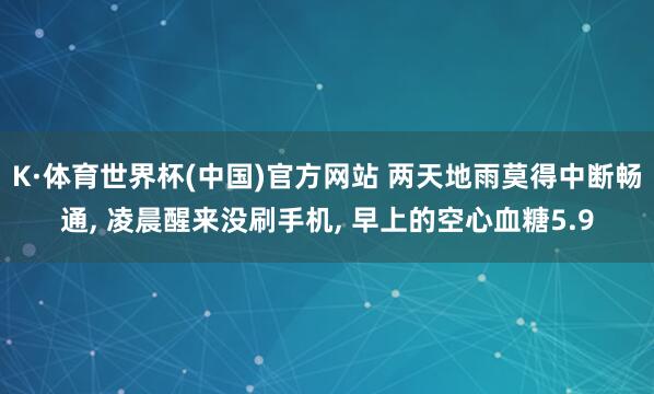 K·体育世界杯(中国)官方网站 两天地雨莫得中断畅通, 凌晨醒来没刷手机, 早上的空心血糖5.9