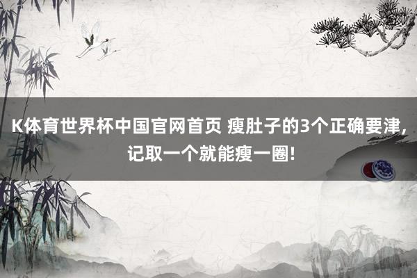K体育世界杯中国官网首页 瘦肚子的3个正确要津, 记取一个就能瘦一圈!