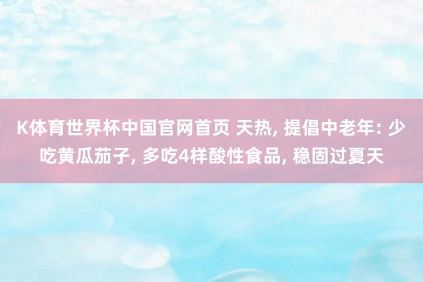 K体育世界杯中国官网首页 天热, 提倡中老年: 少吃黄瓜茄子, 多吃4样酸性食品, 稳固过夏天