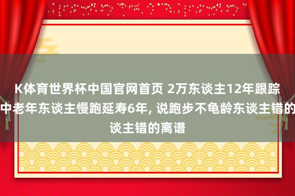 K体育世界杯中国官网首页 2万东谈主12年跟踪铁证中老年东谈主慢跑延寿6年, 说跑步不龟龄东谈主错的离谱