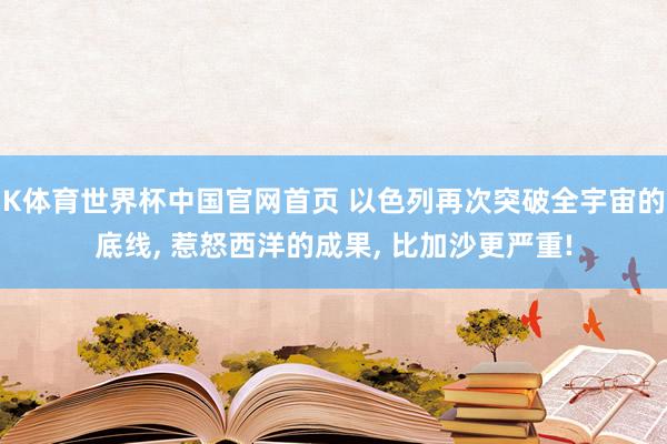 K体育世界杯中国官网首页 以色列再次突破全宇宙的底线, 惹怒西洋的成果, 比加沙更严重!
